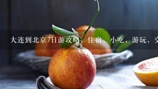 大连到北京7日游攻略，住宿，小吃，游玩，交通，详细点的，因为带孩子