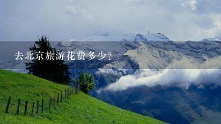 去北京旅游花费多少？