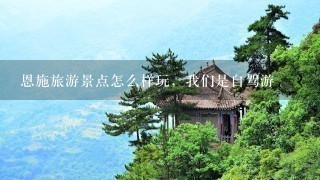 恩施旅游景点怎么样玩，我们是自驾游