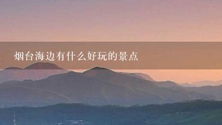 烟台海边有什么好玩的景点