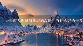 去云南大理洱海旅游的攻略？有什么好的推荐网站？