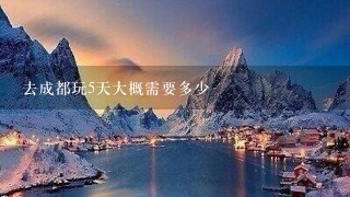 去成都玩5天大概需要多少