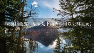 去厦门旅游，结果是下雨天，可以去哪里玩？