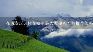 在西安玩，住在哪里最为方便呢？有推荐的吗？