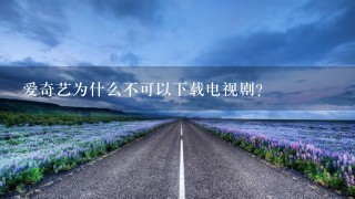 爱奇艺为什么不可以下载电视剧？