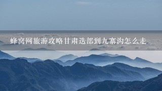 蜂窝网旅游攻略甘肃迭部到九寨沟怎么走