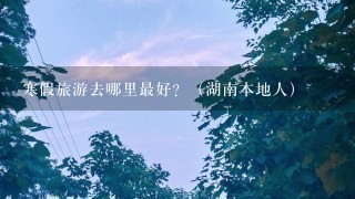 寒假旅游去哪里最好？（湖南本地人）