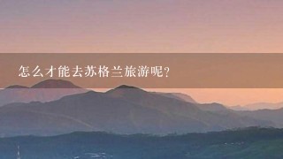 怎么才能去苏格兰旅游呢？