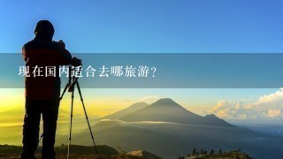 现在国内适合去哪旅游？