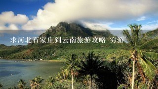 求河北石家庄到云南旅游攻略 穷游