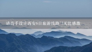 请高手设计西安6日旅游线路~!无比感激