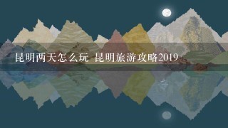 昆明两天怎么玩 昆明旅游攻略2019