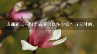 成都到三亚跟团旅游大概多少钱？五天时间，