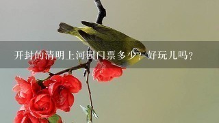 开封的清明上河园门票多少？好玩儿吗？