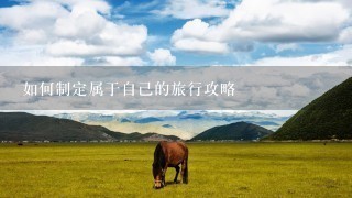 如何制定属于自己的旅行攻略