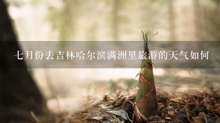 七月份去吉林哈尔滨满洲里旅游的天气如何