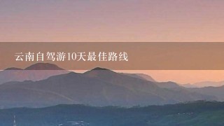 云南自驾游10天最佳路线