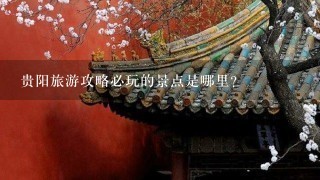 贵阳旅游攻略必玩的景点是哪里?