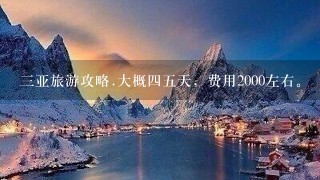 三亚旅游攻略.大概四五天，费用2000左右。