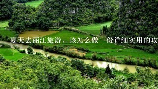 夏天去丽江旅游，该怎么做一份详细实用的攻略？