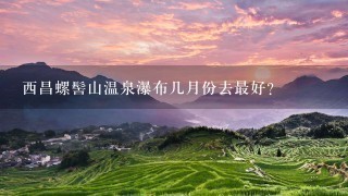 西昌螺髻山温泉瀑布几月份去最好？