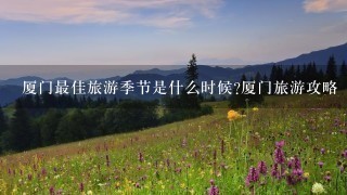 厦门最佳旅游季节是什么时候?厦门旅游攻略