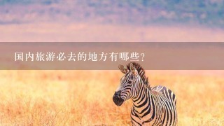 国内旅游必去的地方有哪些？