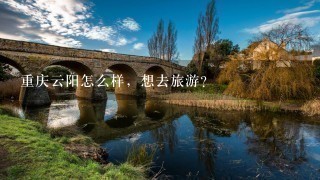 重庆云阳怎么样，想去旅游？