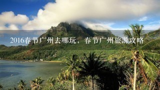 2016春节广州去哪玩，春节广州旅游攻略