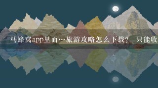 马蜂窝app里面…旅游攻略怎么下载？ 只能收藏啊…找不到下载