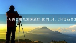 一月份去哪里旅游最好 国内1月，2月份适合去旅游的