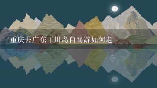 重庆去广东下川岛自驾游如何走