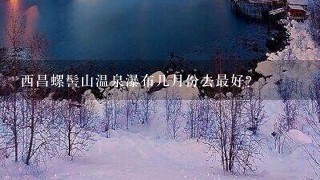 西昌螺髻山温泉瀑布几月份去最好？