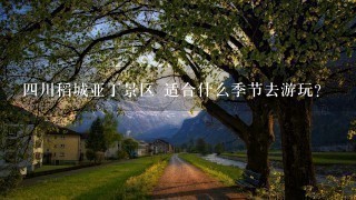 四川稻城亚丁景区 适合什么季节去游玩？