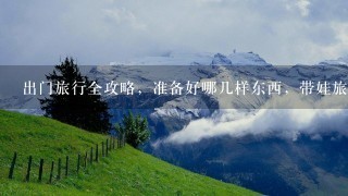 出门旅行全攻略，准备好哪几样东西，带娃旅行超轻松