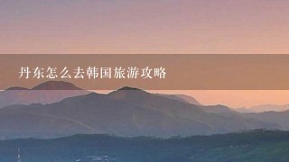 丹东怎么去韩国旅游攻略