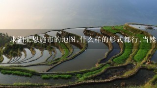 求湖北恩施市的地图,什么样的形式都行,当然电子式的更好,急^