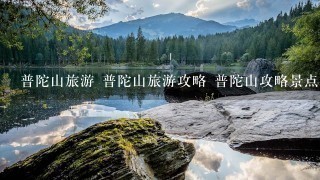 普陀山旅游 普陀山旅游攻略 普陀山攻略景点介绍 普陀山旅游住宿