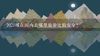 2021现在国内去哪里旅游比较安全？