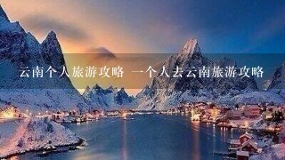 云南个人旅游攻略 一个人去云南旅游攻略