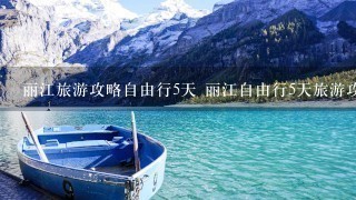 丽江旅游攻略自由行5天 丽江自由行5天旅游攻略有哪