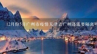 12月份5日广州市疫情天津去广州还需要隔离吗？