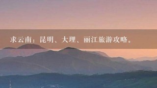 求云南：昆明、大理、丽江旅游攻略。