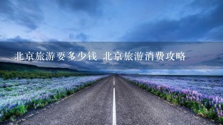 北京旅游要多少钱 北京旅游消费攻略