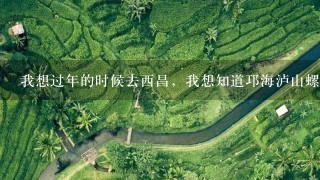 我想过年的时候去西昌，我想知道邛海泸山螺髻山攻略