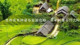 贵州黄果树瀑布旅游攻略，黄果树瀑布什么时候去最好