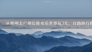 从郴州去广州长隆欢乐世界玩3天，自助游行程？