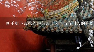 新手机下载携程旅行为什么里面有别人的身份证信息？