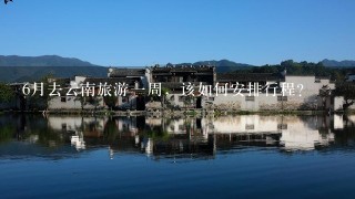 6月去云南旅游一周，该如何安排行程？