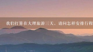 我们打算在大理旅游三天，请问怎样安排行程呢? 我们几个同学由于时间关系只能在大理玩三天 我们第一